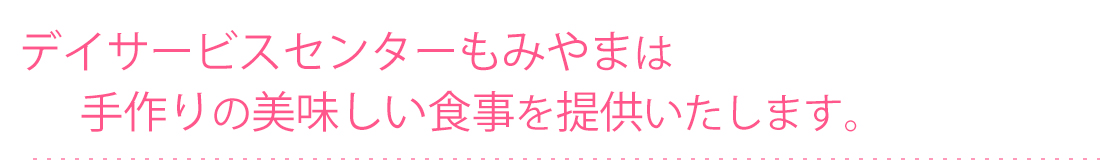 デイサービスセンターもみやまは手作りの美味しい食事を提供いたします。